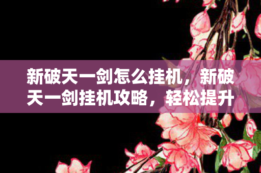 新破天一剑怎么挂机，新破天一剑挂机攻略，轻松提升等级