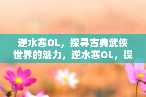 逆水寒OL,探寻古典武侠世界的魅力,逆水寒OL,探寻古典武侠世界的魅力 逆水寒OL,探寻古典武侠世界的魅力,逆水寒OL,探寻古典武侠世界的魅力