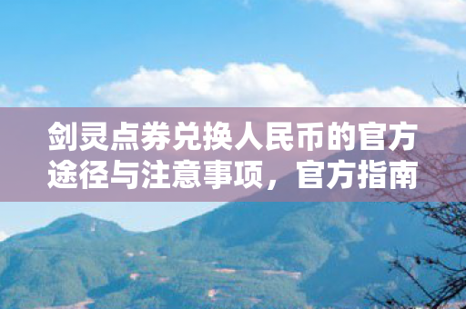 剑灵点券兑换人民币的官方途径与注意事项,官方指南,安全兑换剑灵点券为人民币的注意事项 剑灵点券兑换人民币的官方途径与注意事项,官方指南,安全兑换剑灵点券为人民币的注意事项