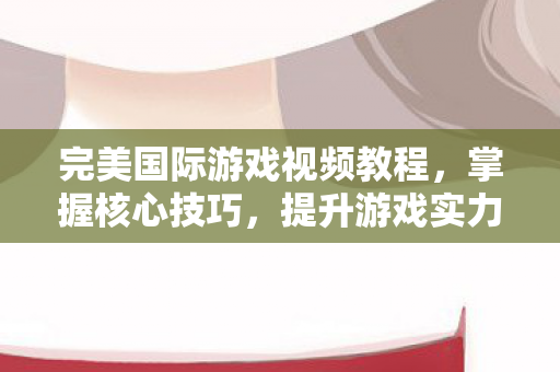 完美国际游戏视频教程,掌握核心技巧,提升游戏实力,完美国际游戏技巧提升,核心策略与实战视频教程 完美国际游戏视频教程,掌握核心技巧,提升游戏实力,完美国际游戏技巧提升,核心策略与实战视频教程