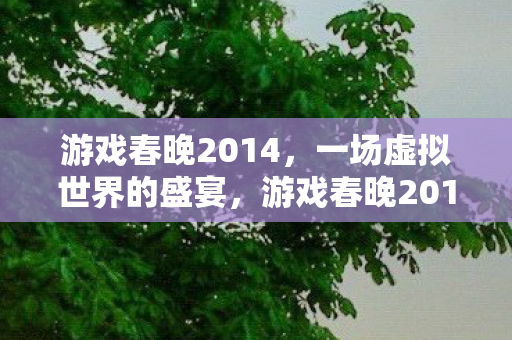 游戏春晚2014，一场虚拟世界的盛宴，游戏春晚2014，虚拟世界的年度盛宴