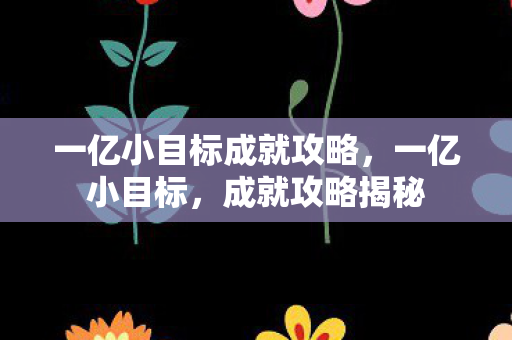 一亿小目标成就攻略,一亿小目标,成就攻略揭秘 一亿小目标成就攻略,一亿小目标,成就攻略揭秘