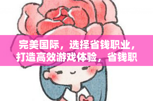 完美国际,选择省钱职业,打造高效游戏体验,省钱职业打造高效游戏体验 完美国际,选择省钱职业,打造高效游戏体验,省钱职业打造高效游戏体验