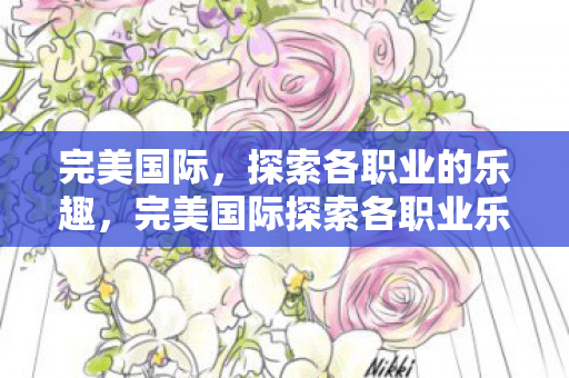 完美国际,探索各职业的乐趣,完美国际探索各职业乐趣,解锁你的专属冒险之旅! 完美国际,探索各职业的乐趣,完美国际探索各职业乐趣,解锁你的专属冒险之旅!