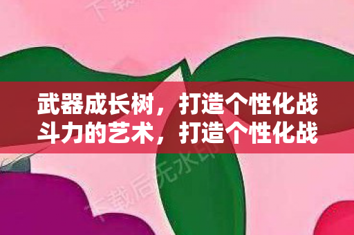 武器成长树,打造个性化战斗力的艺术,打造个性化战斗力,武器成长树的奥秘 武器成长树,打造个性化战斗力的艺术,打造个性化战斗力,武器成长树的奥秘