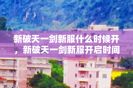 新破天一剑新服什么时候开,新破天一剑新服开启时间预告 新破天一剑新服什么时候开,新破天一剑新服开启时间预告