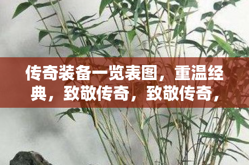 传奇装备一览表图,重温经典,致敬传奇,致敬传奇,传奇装备一览表图 传奇装备一览表图,重温经典,致敬传奇,致敬传奇,传奇装备一览表图