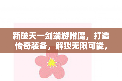 新破天一剑端游附魔,打造传奇装备,解锁无限可能,新破天一剑端游附魔,打造传奇装备,解锁无限可能 新破天一剑端游附魔,打造传奇装备,解锁无限可能,新破天一剑端游附魔,打造传奇装备,解锁无限可能