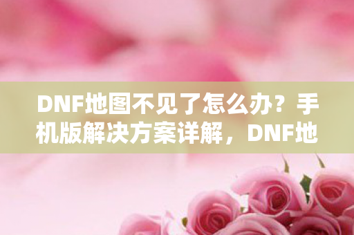 DNF地图不见了怎么办?手机版解决方案详解,DNF地图不见怎么办?手机解决方案全解析 DNF地图不见了怎么办?手机版解决方案详解,DNF地图不见怎么办?手机解决方案全解析