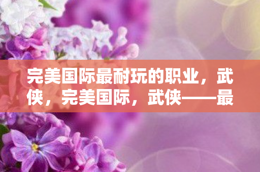 完美国际最耐玩的职业，武侠，完美国际，武侠——最耐玩的职业