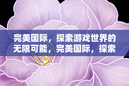 完美国际，探索游戏世界的无限可能，完美国际，探索游戏世界的无限可能