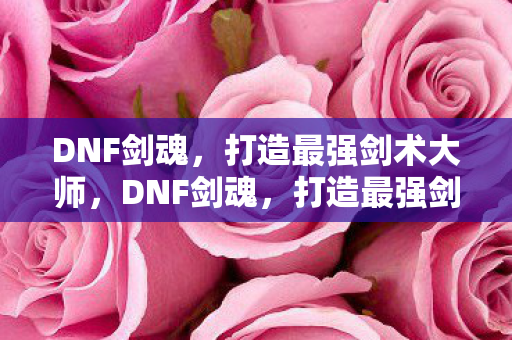 DNF剑魂,打造最强剑术大师,DNF剑魂,打造最强剑术大师之路 DNF剑魂,打造最强剑术大师,DNF剑魂,打造最强剑术大师之路