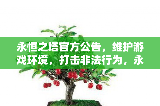永恒之塔官方公告,维护游戏环境,打击非法行为,永恒之塔官方发布维护游戏环境公告 永恒之塔官方公告,维护游戏环境,打击非法行为,永恒之塔官方发布维护游戏环境公告