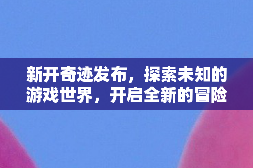 新开奇迹发布,探索未知的游戏世界,开启全新的冒险之旅,探索奇迹,开启全新游戏世界的冒险之旅 新开奇迹发布,探索未知的游戏世界,开启全新的冒险之旅,探索奇迹,开启全新游戏世界的冒险之旅
