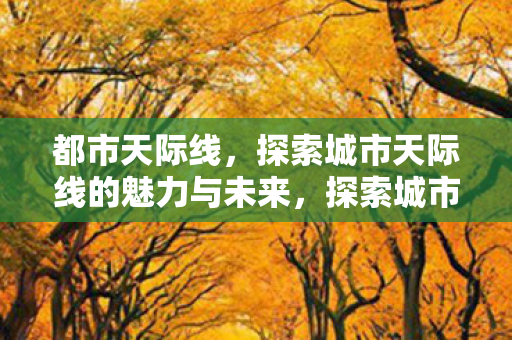 都市天际线,探索城市天际线的魅力与未来,探索城市天际线的魅力与未来,都市天际线的无限可能 都市天际线,探索城市天际线的魅力与未来,探索城市天际线的魅力与未来,都市天际线的无限可能
