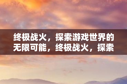 终极战火,探索游戏世界的无限可能,终极战火,探索游戏世界的无限可能 终极战火,探索游戏世界的无限可能,终极战火,探索游戏世界的无限可能