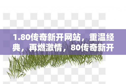 1.80传奇新开网站,重温经典,再燃激情,80传奇新开网站,重温经典,再燃激情 1.80传奇新开网站,重温经典,再燃激情,80传奇新开网站,重温经典,再燃激情