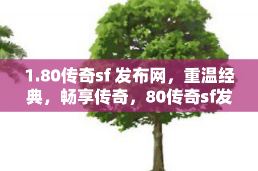 1.80传奇sf 发布网,重温经典,畅享传奇,80传奇sf发布网,重温经典,畅享传奇之旅 1.80传奇sf 发布网,重温经典,畅享传奇,80传奇sf发布网,重温经典,畅享传奇之旅