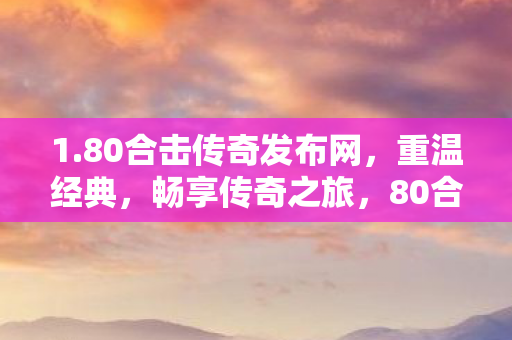 1.80合击传奇发布网,重温经典,畅享传奇之旅,80合击传奇发布网,重温经典,畅享传奇之旅 1.80合击传奇发布网,重温经典,畅享传奇之旅,80合击传奇发布网,重温经典,畅享传奇之旅