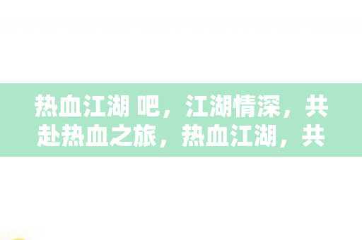 热血江湖 吧,江湖情深,共赴热血之旅,热血江湖,共赴情深之旅 热血江湖 吧,江湖情深,共赴热血之旅,热血江湖,共赴情深之旅