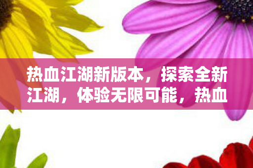 热血江湖新版本,探索全新江湖,体验无限可能,热血江湖新版本,探索全新江湖,体验无限可能 热血江湖新版本,探索全新江湖,体验无限可能,热血江湖新版本,探索全新江湖,体验无限可能