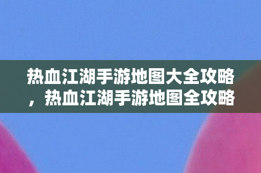 热血江湖手游地图大全攻略,热血江湖手游地图全攻略,探索未知领域 热血江湖手游地图大全攻略,热血江湖手游地图全攻略,探索未知领域