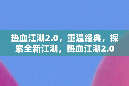 热血江湖2.0,重温经典,探索全新江湖,热血江湖2.0,重温经典,探索全新江湖 热血江湖2.0,重温经典,探索全新江湖,热血江湖2.0,重温经典,探索全新江湖