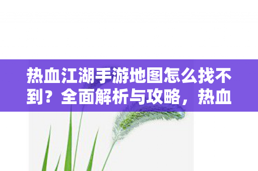 热血江湖手游地图怎么找不到？全面解析与攻略，热血江湖手游地图找不到怎么办？全面解析与攻略