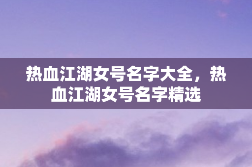 热血江湖女号名字大全,热血江湖女号名字精选 热血江湖女号名字大全,热血江湖女号名字精选