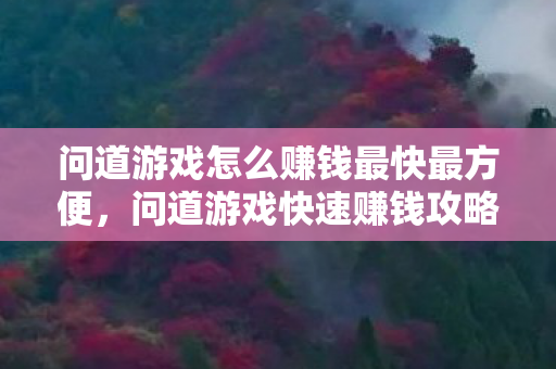 问道游戏怎么赚钱最快最方便,问道游戏快速赚钱攻略,掌握这些技巧,轻松致富! 问道游戏怎么赚钱最快最方便,问道游戏快速赚钱攻略,掌握这些技巧,轻松致富!