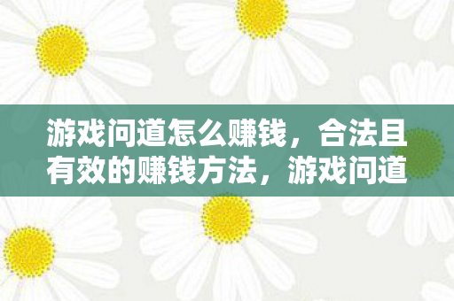 游戏问道怎么赚钱,合法且有效的赚钱方法,游戏问道如何合法且有效地赚钱? 游戏问道怎么赚钱,合法且有效的赚钱方法,游戏问道如何合法且有效地赚钱?