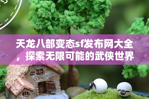 天龙八部变态sf发布网大全,探索无限可能的武侠世界,探索无限武侠,天龙八部变态私服发布网大全 天龙八部变态sf发布网大全,探索无限可能的武侠世界,探索无限武侠,天龙八部变态私服发布网大全
