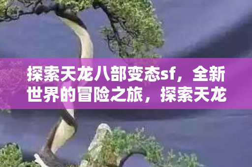 探索天龙八部变态sf,全新世界的冒险之旅,探索天龙八部变态sf,开启全新冒险之旅 探索天龙八部变态sf,全新世界的冒险之旅,探索天龙八部变态sf,开启全新冒险之旅