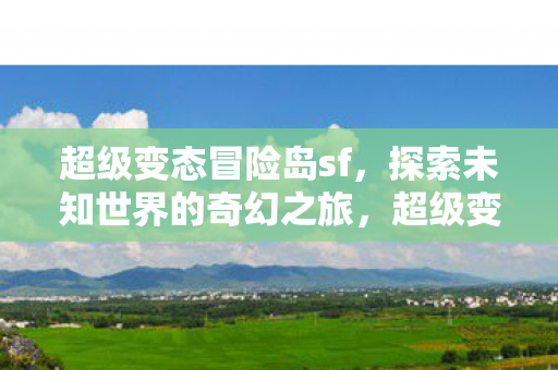 超级变态冒险岛sf,探索未知世界的奇幻之旅,超级变态冒险岛sf,探索未知世界的奇幻之旅 超级变态冒险岛sf,探索未知世界的奇幻之旅,超级变态冒险岛sf,探索未知世界的奇幻之旅