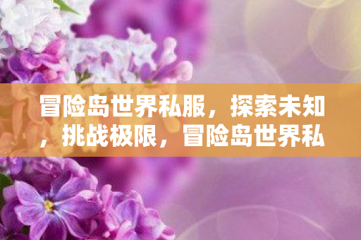 冒险岛世界私服,探索未知,挑战极限,冒险岛世界私服,探索未知,挑战极限 冒险岛世界私服,探索未知,挑战极限,冒险岛世界私服,探索未知,挑战极限