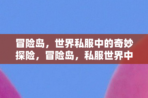 冒险岛,世界私服中的奇妙探险,冒险岛,私服世界中的奇妙探险之旅 冒险岛,世界私服中的奇妙探险,冒险岛,私服世界中的奇妙探险之旅