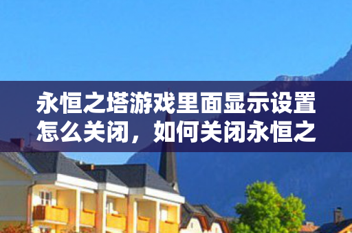 永恒之塔游戏里面显示设置怎么关闭,如何关闭永恒之塔游戏中的显示设置 永恒之塔游戏里面显示设置怎么关闭,如何关闭永恒之塔游戏中的显示设置