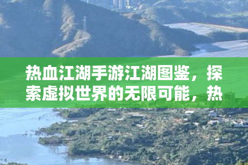 热血江湖手游江湖图鉴,探索虚拟世界的无限可能,热血江湖手游江湖图鉴,探索虚拟世界的无限可能 热血江湖手游江湖图鉴,探索虚拟世界的无限可能,热血江湖手游江湖图鉴,探索虚拟世界的无限可能
