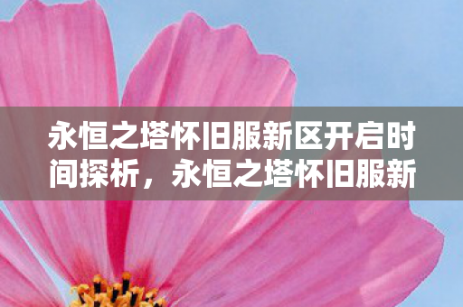 永恒之塔怀旧服新区开启时间探析,永恒之塔怀旧服新区开启时间揭晓 永恒之塔怀旧服新区开启时间探析,永恒之塔怀旧服新区开启时间揭晓