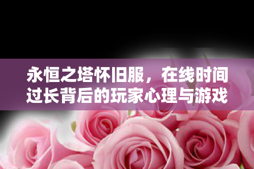 永恒之塔怀旧服,在线时间过长背后的玩家心理与游戏设计探讨,永恒之塔怀旧服,玩家心理与游戏设计背后的在线时间之谜 永恒之塔怀旧服,在线时间过长背后的玩家心理与游戏设计探讨,永恒之塔怀旧服,玩家心理与游戏设计背后的在线时间之谜