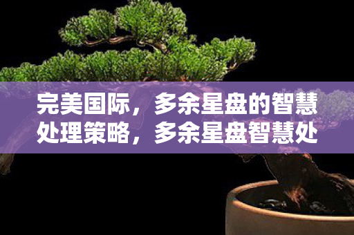 完美国际，多余星盘的智慧处理策略，多余星盘智慧处理，完美国际策略