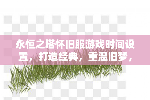 永恒之塔怀旧服游戏时间设置,打造经典,重温旧梦,永恒之塔怀旧服,重温经典,打造专属游戏时间 永恒之塔怀旧服游戏时间设置,打造经典,重温旧梦,永恒之塔怀旧服,重温经典,打造专属游戏时间