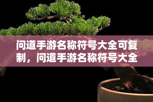 问道手游名称符号大全可复制,问道手游名称符号大全,轻松复制使用! 问道手游名称符号大全可复制,问道手游名称符号大全,轻松复制使用!