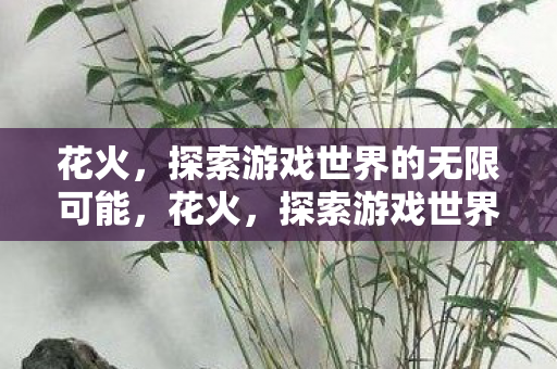 花火,探索游戏世界的无限可能,花火,探索游戏世界的无限可能 花火,探索游戏世界的无限可能,花火,探索游戏世界的无限可能