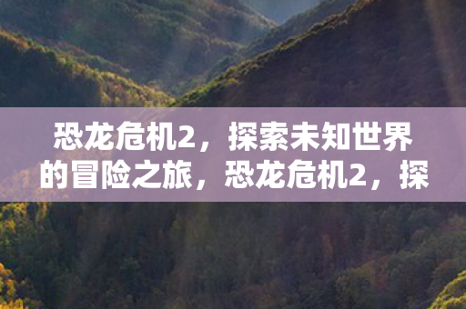 恐龙危机2,探索未知世界的冒险之旅,恐龙危机2,探索未知世界的惊险冒险之旅 恐龙危机2,探索未知世界的冒险之旅,恐龙危机2,探索未知世界的惊险冒险之旅