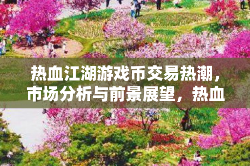 热血江湖游戏币交易热潮,市场分析与前景展望,热血江湖游戏币交易热潮,市场分析与前景展望 热血江湖游戏币交易热潮,市场分析与前景展望,热血江湖游戏币交易热潮,市场分析与前景展望