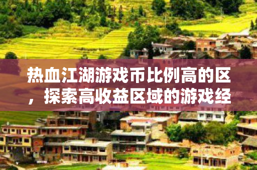 热血江湖游戏币比例高的区,探索高收益区域的游戏经济,探索高收益区域,热血江湖游戏币比例高的区 热血江湖游戏币比例高的区,探索高收益区域的游戏经济,探索高收益区域,热血江湖游戏币比例高的区