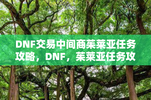 DNF交易中间商茱莱亚任务攻略,DNF,茱莱亚任务攻略,助你成为交易中间商 DNF交易中间商茱莱亚任务攻略,DNF,茱莱亚任务攻略,助你成为交易中间商