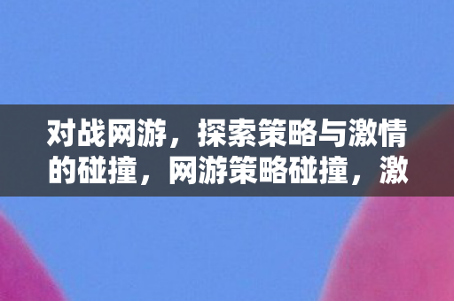 对战网游,探索策略与激情的碰撞,网游策略碰撞,激情与智慧的较量 对战网游,探索策略与激情的碰撞,网游策略碰撞,激情与智慧的较量