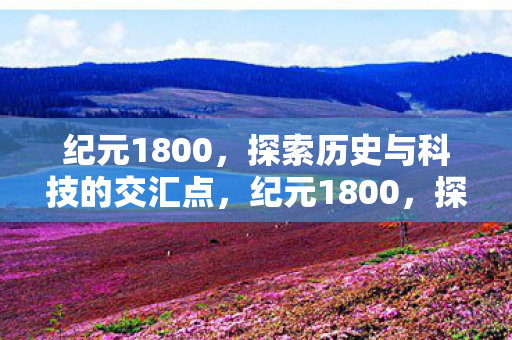纪元1800,探索历史与科技的交汇点,纪元1800,探索历史与科技的交汇点 纪元1800,探索历史与科技的交汇点,纪元1800,探索历史与科技的交汇点